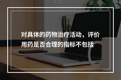 对具体的药物治疗活动，评价用药是否合理的指标不包括