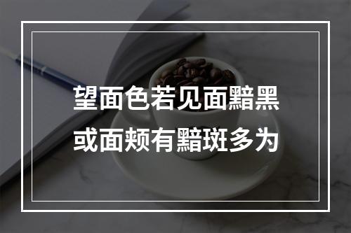 望面色若见面黯黑或面颊有黯斑多为