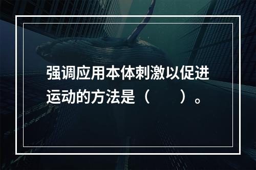 强调应用本体刺激以促进运动的方法是（　　）。