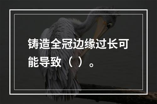 铸造全冠边缘过长可能导致（  ）。