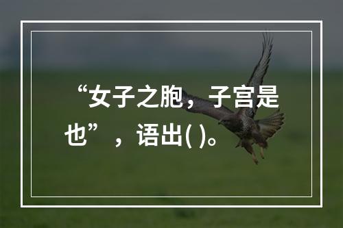 “女子之胞，子宫是也”，语出( )。