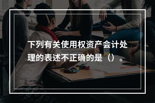 下列有关使用权资产会计处理的表述不正确的是（）。