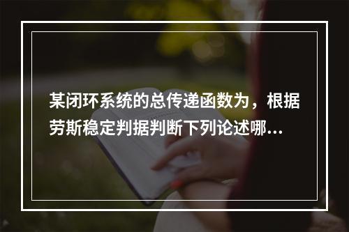 某闭环系统的总传递函数为，根据劳斯稳定判据判断下列论述哪个