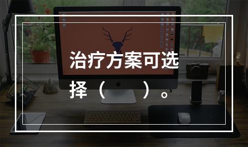 治疗方案可选择（　　）。