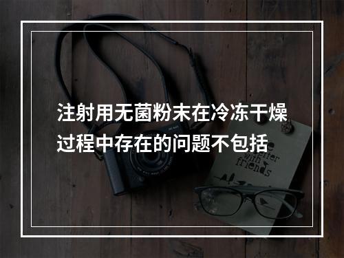 注射用无菌粉末在冷冻干燥过程中存在的问题不包括