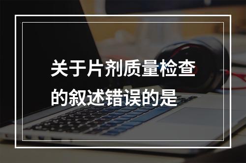 关于片剂质量检查的叙述错误的是