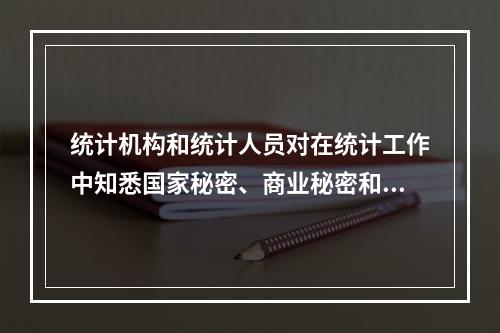 统计机构和统计人员对在统计工作中知悉国家秘密、商业秘密和个