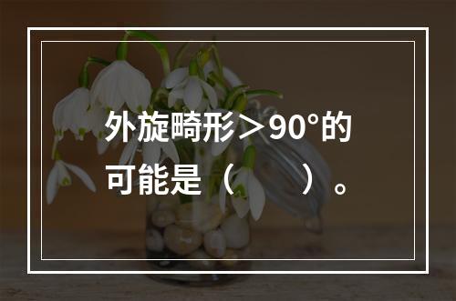 外旋畸形＞90°的可能是（　　）。