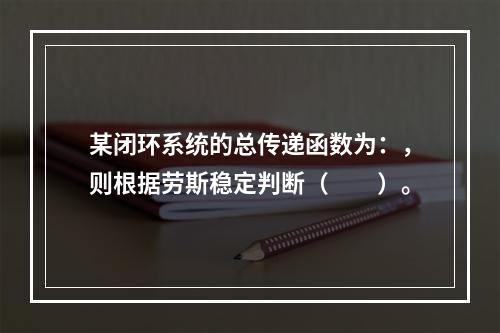 某闭环系统的总传递函数为：，则根据劳斯稳定判断（　　）。