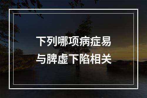 下列哪项病症易与脾虚下陷相关