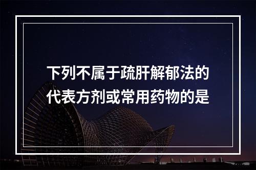 下列不属于疏肝解郁法的代表方剂或常用药物的是