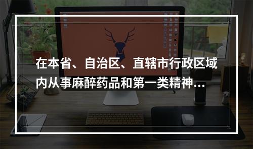 在本省、自治区、直辖市行政区域内从事麻醉药品和第一类精神药品