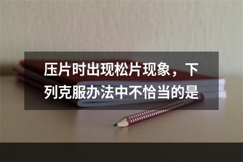 压片时出现松片现象，下列克服办法中不恰当的是