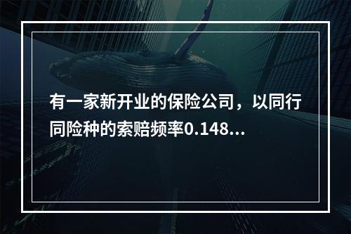 有一家新开业的保险公司，以同行同险种的索赔频率0.148作为