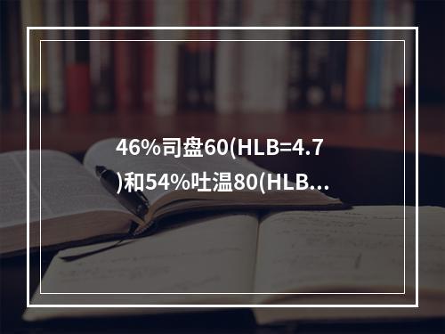 46%司盘60(HLB=4.7)和54%吐温80(HLB=1