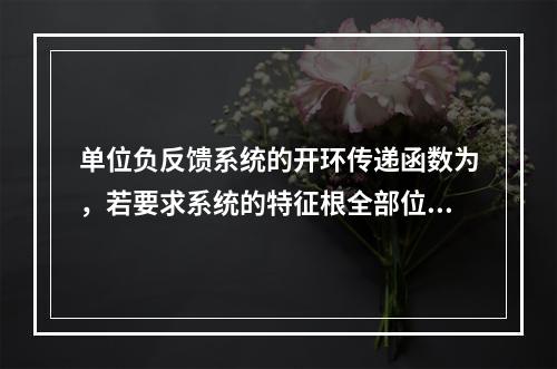 单位负反馈系统的开环传递函数为，若要求系统的特征根全部位于