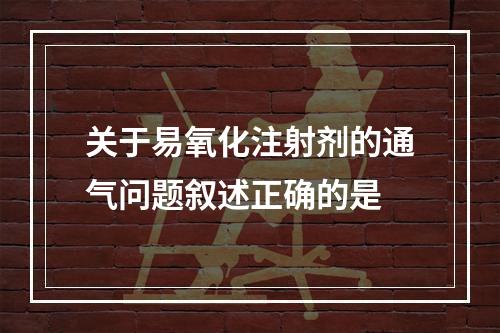 关于易氧化注射剂的通气问题叙述正确的是