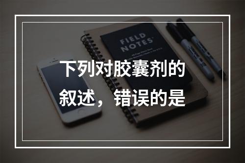 下列对胶囊剂的叙述，错误的是