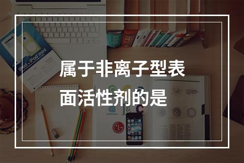 属于非离子型表面活性剂的是