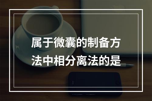 属于微囊的制备方法中相分离法的是