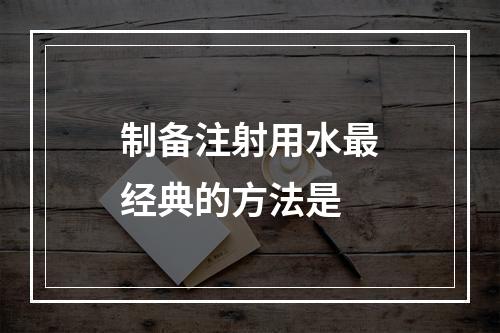 制备注射用水最经典的方法是