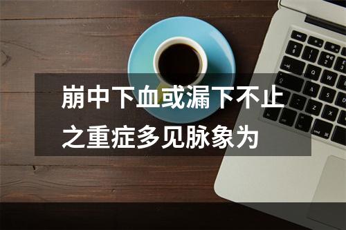 崩中下血或漏下不止之重症多见脉象为