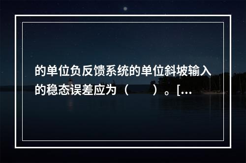 的单位负反馈系统的单位斜坡输入的稳态误差应为（　　）。[2