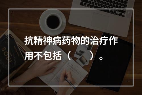 抗精神病药物的治疗作用不包括（　　）。