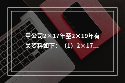 甲公司2×17年至2×19年有关资料如下：（1）2×17年1