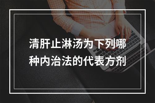 清肝止淋汤为下列哪种内治法的代表方剂