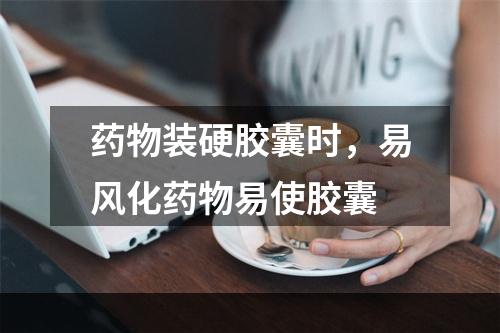 药物装硬胶囊时，易风化药物易使胶囊