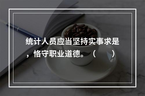 统计人员应当坚持实事求是，恪守职业道德。（　　）