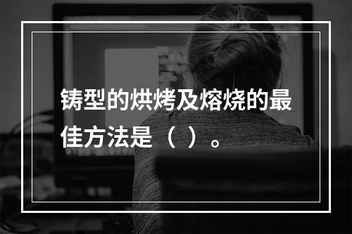 铸型的烘烤及熔烧的最佳方法是（  ）。