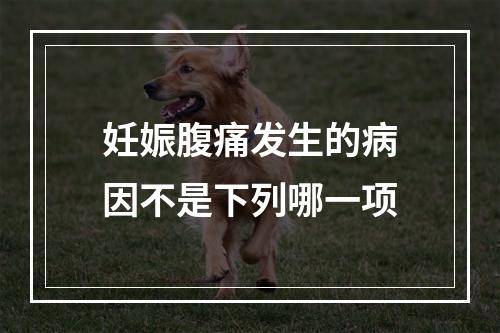 妊娠腹痛发生的病因不是下列哪一项