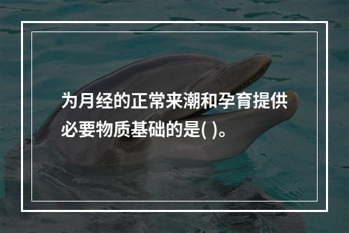 为月经的正常来潮和孕育提供必要物质基础的是( )。