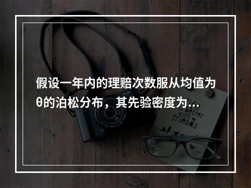 假设一年内的理赔次数服从均值为θ的泊松分布，其先验密度为每年