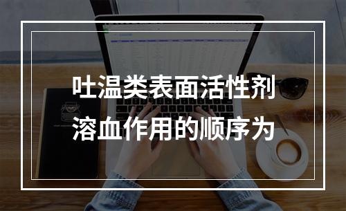 吐温类表面活性剂溶血作用的顺序为