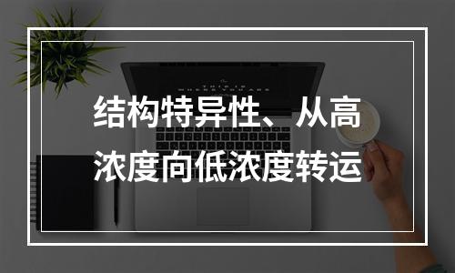 结构特异性、从高浓度向低浓度转运