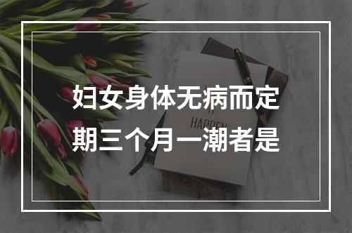 妇女身体无病而定期三个月一潮者是