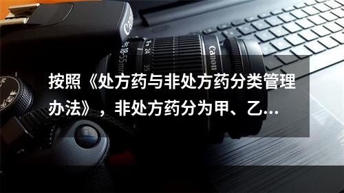 按照《处方药与非处方药分类管理办法》，非处方药分为甲、乙两类