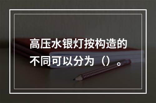 高压水银灯按构造的不同可以分为（）。