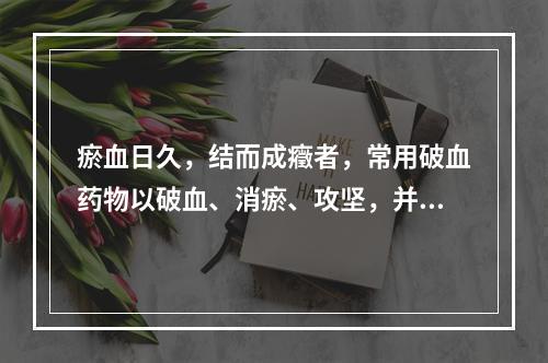 瘀血日久，结而成癥者，常用破血药物以破血、消瘀、攻坚，并常与