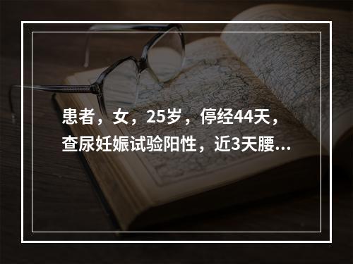 患者，女，25岁，停经44天，查尿妊娠试验阳性，近3天腰酸坠