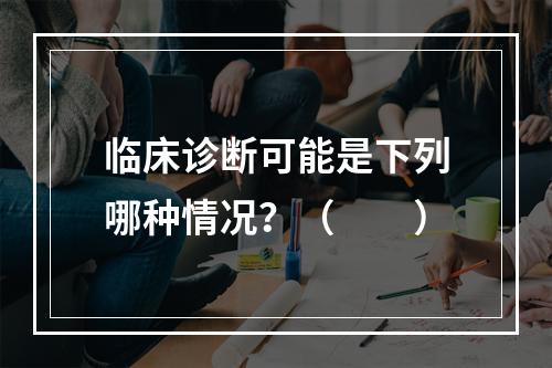 临床诊断可能是下列哪种情况？（　　）