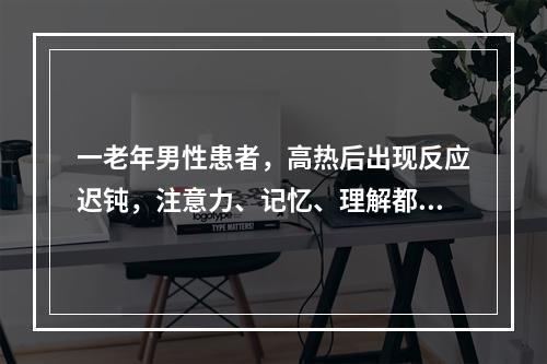 一老年男性患者，高热后出现反应迟钝，注意力、记忆、理解都有困