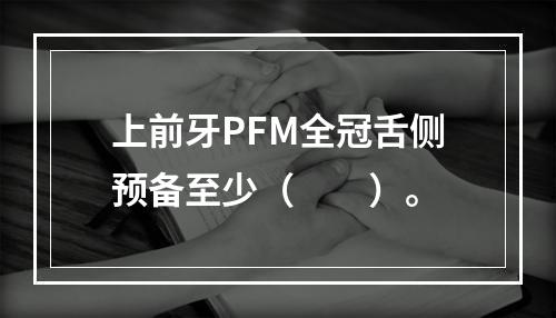 上前牙PFM全冠舌侧预备至少（　　）。