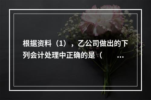 根据资料（1），乙公司做出的下列会计处理中正确的是（　　）。