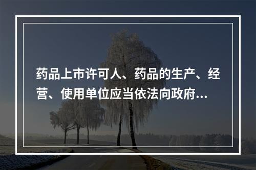 药品上市许可人、药品的生产、经营、使用单位应当依法向政府价格