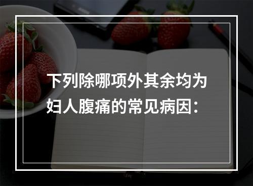 下列除哪项外其余均为妇人腹痛的常见病因：