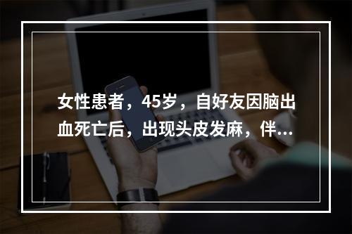 女性患者，45岁，自好友因脑出血死亡后，出现头皮发麻，伴有头